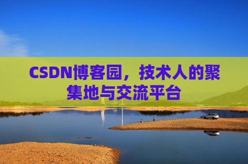 CSDN博客园，技术人的聚集地与交流平台